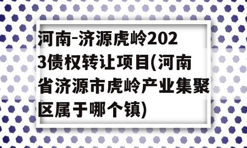 河南-济源虎岭2023债权转让项目(河南省济源市虎岭产业集聚区属于哪个镇)