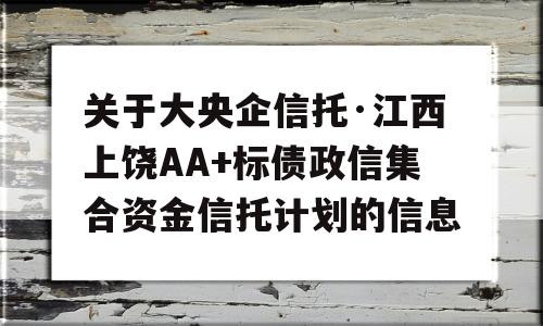 关于大央企信托·江西上饶AA+标债政信集合资金信托计划的信息