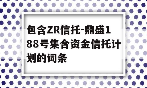 包含ZR信托-鼎盛188号集合资金信托计划的词条