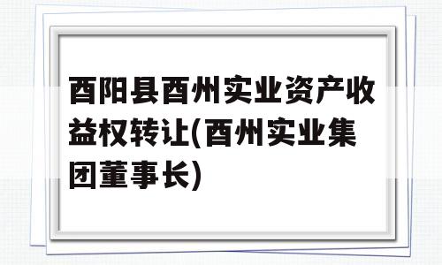 酉阳县酉州实业资产收益权转让(酉州实业集团董事长)