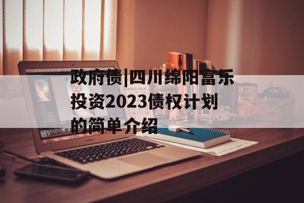 政府债|四川绵阳富乐投资2023债权计划的简单介绍