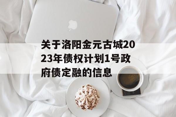 关于洛阳金元古城2023年债权计划1号政府债定融的信息