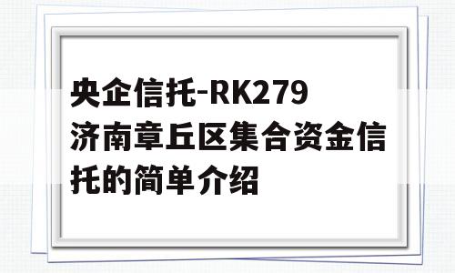 央企信托-RK279济南章丘区集合资金信托的简单介绍