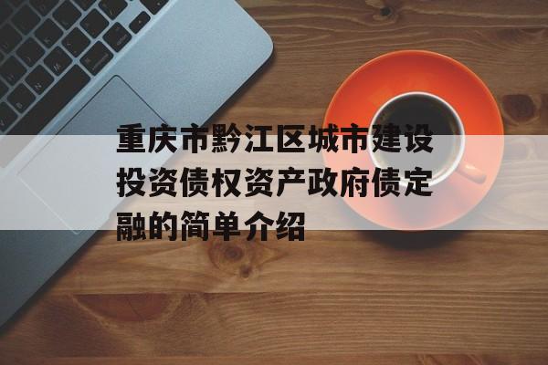 重庆市黔江区城市建设投资债权资产政府债定融的简单介绍