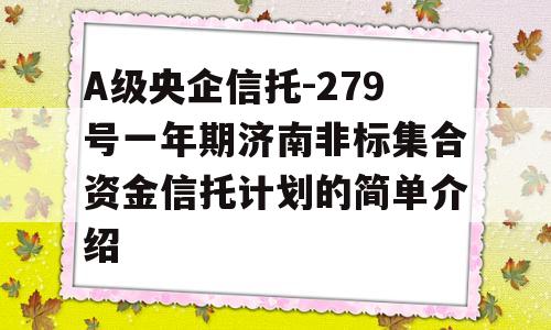 A级央企信托-279号一年期济南非标集合资金信托计划的简单介绍