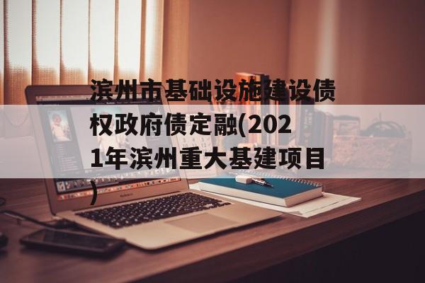 滨州市基础设施建设债权政府债定融(2021年滨州重大基建项目)