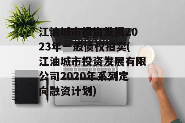 江油城市投资发展2023年一般债权拍卖(江油城市投资发展有限公司2020年系列定向融资计划)