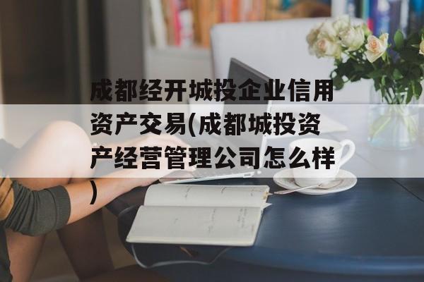 成都经开城投企业信用资产交易(成都城投资产经营管理公司怎么样)