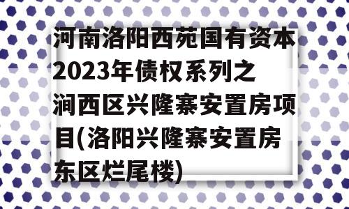 河南洛阳西苑国有资本2023年债权系列之涧西区兴隆寨安置房项目(洛阳兴隆寨安置房东区烂尾楼)