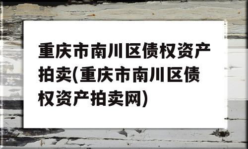 重庆市南川区债权资产拍卖(重庆市南川区债权资产拍卖网)