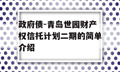 政府债-青岛世园财产权信托计划二期的简单介绍