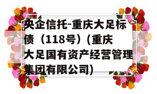 央企信托-重庆大足标债（118号）(重庆大足国有资产经营管理集团有限公司)