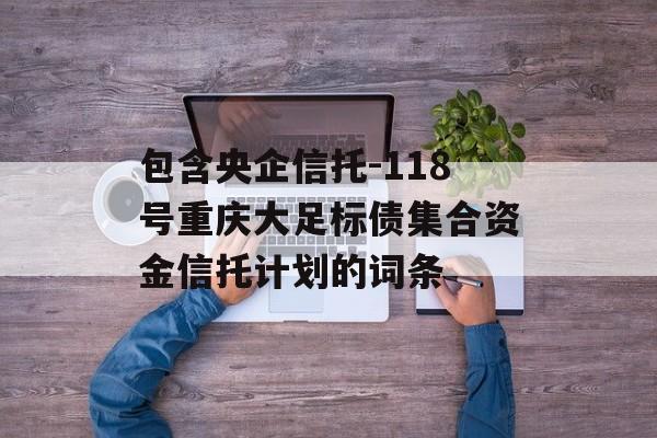 包含央企信托-118号重庆大足标债集合资金信托计划的词条