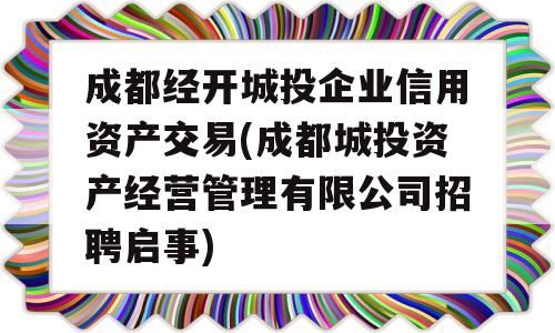 成都经开城投企业信用资产交易(成都城投资产经营管理有限公司招聘启事)