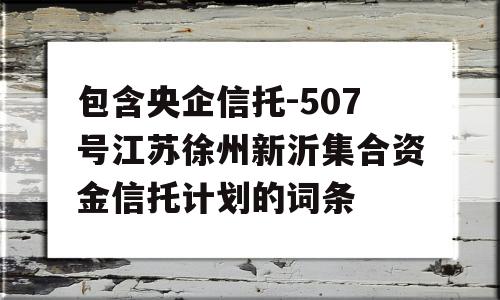 包含央企信托-507号江苏徐州新沂集合资金信托计划的词条