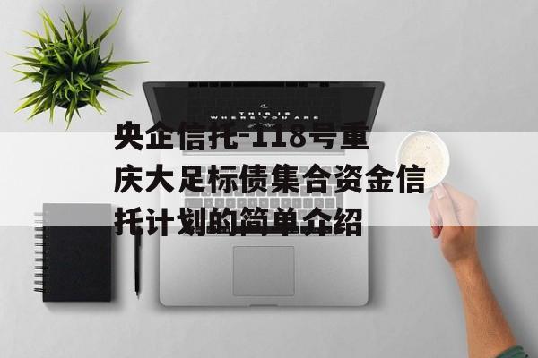 央企信托-118号重庆大足标债集合资金信托计划的简单介绍