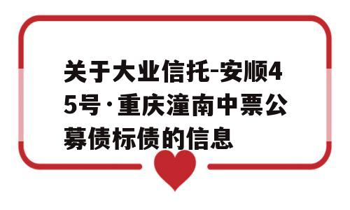 关于大业信托-安顺45号·重庆潼南中票公募债标债的信息