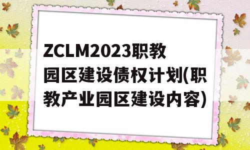 ZCLM2023职教园区建设债权计划(职教产业园区建设内容)