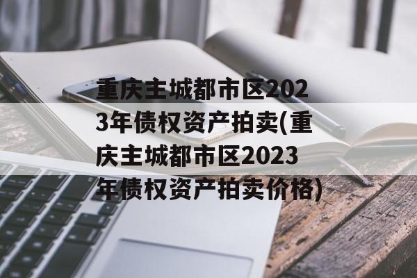 重庆主城都市区2023年债权资产拍卖(重庆主城都市区2023年债权资产拍卖价格)