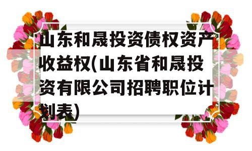 山东和晟投资债权资产收益权(山东省和晟投资有限公司招聘职位计划表)