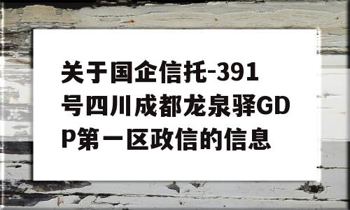 关于国企信托-391号四川成都龙泉驿GDP第一区政信的信息