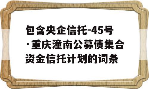 包含央企信托-45号·重庆潼南公募债集合资金信托计划的词条