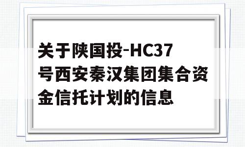 关于陕国投-HC37号西安秦汉集团集合资金信托计划的信息