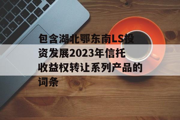 包含湖北鄂东南LS投资发展2023年信托收益权转让系列产品的词条