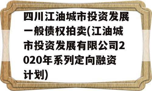 四川江油城市投资发展一般债权拍卖(江油城市投资发展有限公司2020年系列定向融资计划)