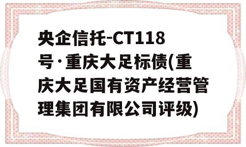 央企信托-CT118号·重庆大足标债(重庆大足国有资产经营管理集团有限公司评级)