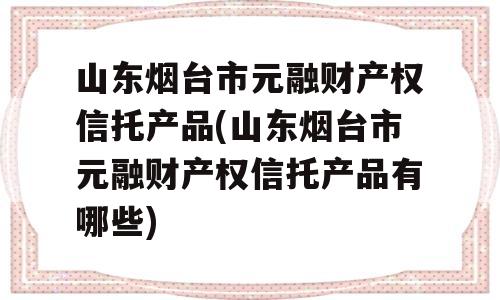 山东烟台市元融财产权信托产品(山东烟台市元融财产权信托产品有哪些)