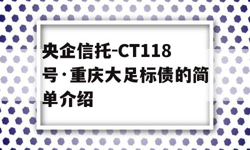 央企信托-CT118号·重庆大足标债的简单介绍