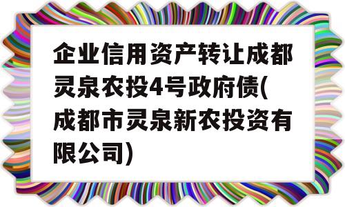 企业信用资产转让成都灵泉农投4号政府债(成都市灵泉新农投资有限公司)