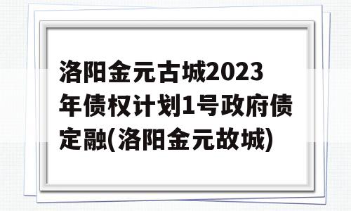 洛阳金元古城2023年债权计划1号政府债定融(洛阳金元故城)