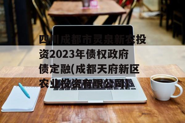 四川成都市灵泉新农投资2023年债权政府债定融(成都天府新区农业投资有限公司)