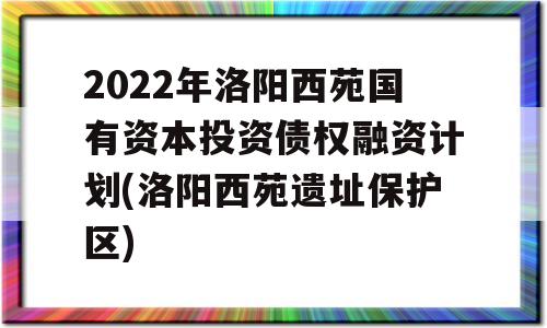 2022年洛阳西苑国有资本投资债权融资计划(洛阳西苑遗址保护区)