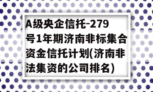 A级央企信托-279号1年期济南非标集合资金信托计划(济南非法集资的公司排名)