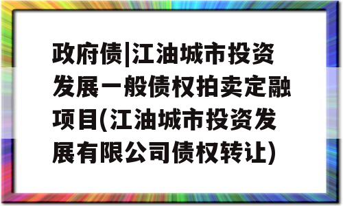 政府债|江油城市投资发展一般债权拍卖定融项目(江油城市投资发展有限公司债权转让)