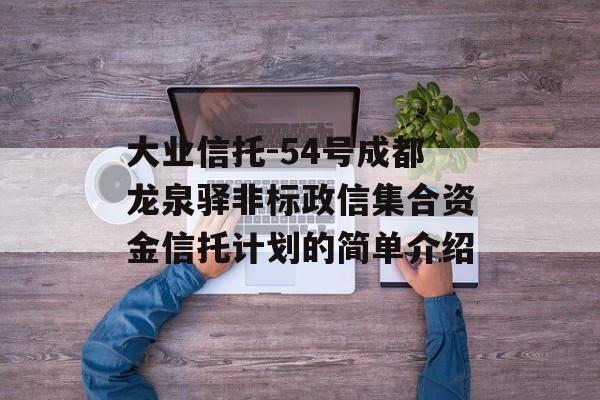 大业信托-54号成都龙泉驿非标政信集合资金信托计划的简单介绍