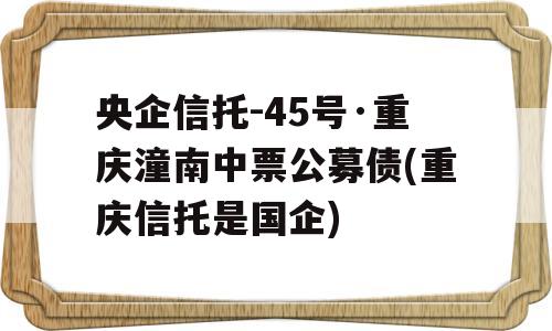 央企信托-45号·重庆潼南中票公募债(重庆信托是国企)