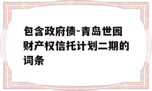 包含政府债-青岛世园财产权信托计划二期的词条