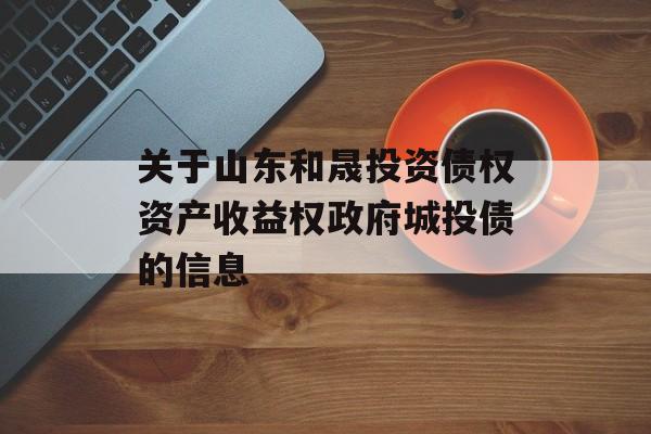 关于山东和晟投资债权资产收益权政府城投债的信息