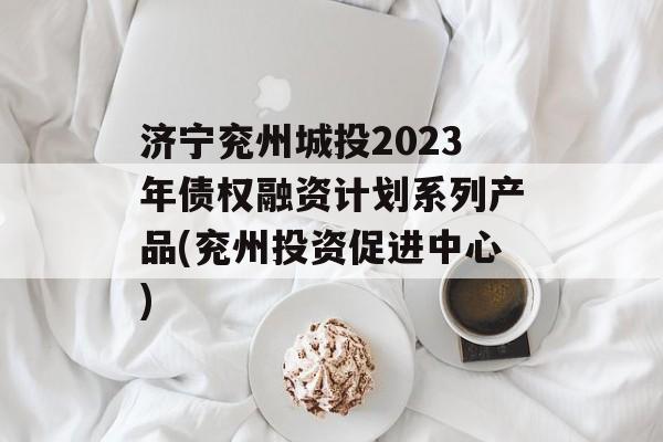 济宁兖州城投2023年债权融资计划系列产品(兖州投资促进中心)