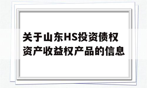 关于山东HS投资债权资产收益权产品的信息