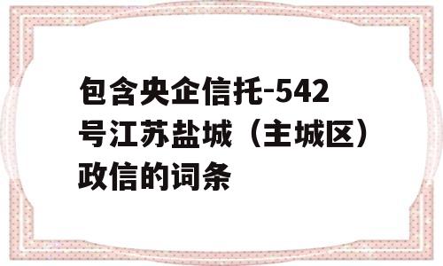 包含央企信托-542号江苏盐城（主城区）政信的词条