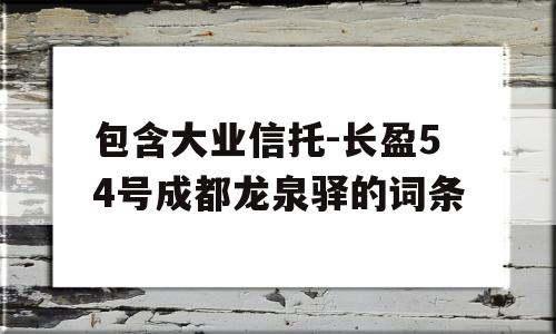 包含大业信托-长盈54号成都龙泉驿的词条