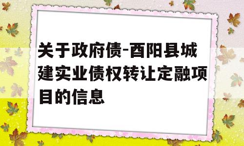 关于政府债-酉阳县城建实业债权转让定融项目的信息