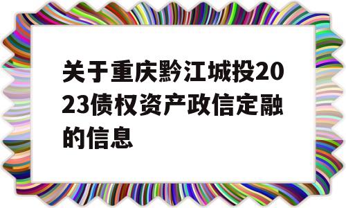 关于重庆黔江城投2023债权资产政信定融的信息