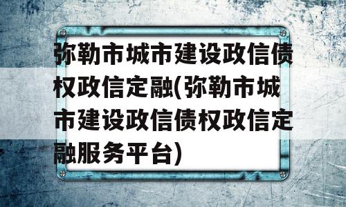 弥勒市城市建设政信债权政信定融(弥勒市城市建设政信债权政信定融服务平台)