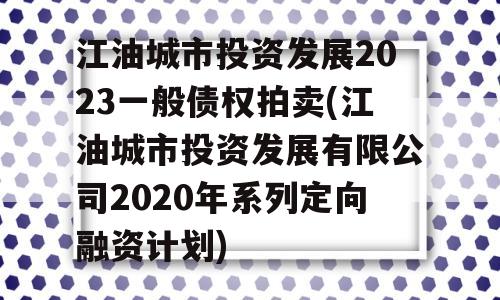 江油城市投资发展2023一般债权拍卖(江油城市投资发展有限公司2020年系列定向融资计划)